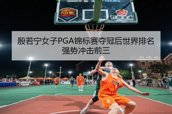殷若宁女子PGA锦标赛夺冠后世界排名强势冲击前三