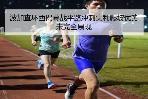 波加查环西揭幕战平路冲刺失利爬坡优势未完全展现