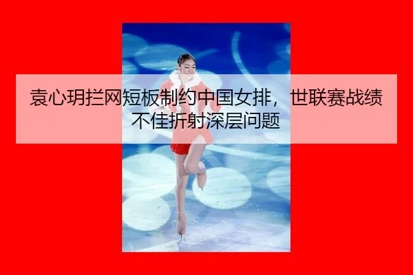 袁心玥拦网短板制约中国女排，世联赛战绩不佳折射深层问题