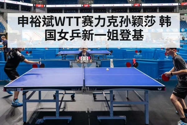 申裕斌WTT赛力克孙颖莎 韩国女乒新一姐登基