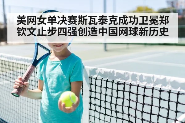 美网女单决赛斯瓦泰克成功卫冕郑钦文止步四强创造中国网球新历史
