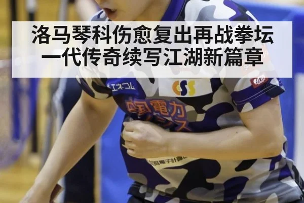 洛马琴科伤愈复出再战拳坛一代传奇续写江湖新篇章
