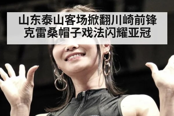 山东泰山客场掀翻川崎前锋 克雷桑帽子戏法闪耀亚冠