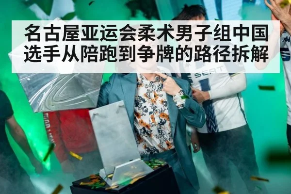 名古屋亚运会柔术男子组中国选手从陪跑到争牌的路径拆解